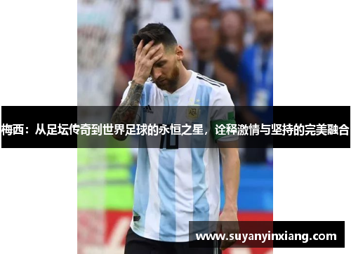 梅西：从足坛传奇到世界足球的永恒之星，诠释激情与坚持的完美融合