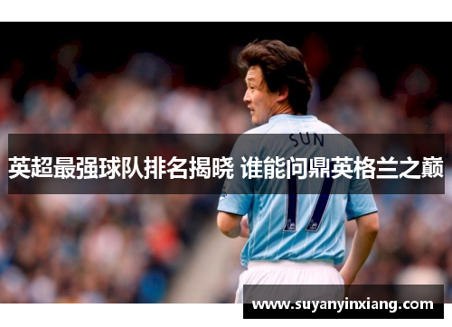 英超最强球队排名揭晓 谁能问鼎英格兰之巅
