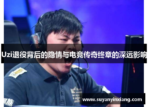 Uzi退役背后的隐情与电竞传奇终章的深远影响