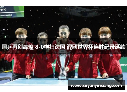 国乒再创辉煌 8-0横扫法国 混团世界杯连胜纪录延续