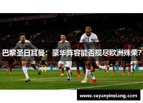 巴黎圣日耳曼：豪华阵容能否揽尽欧洲殊荣？