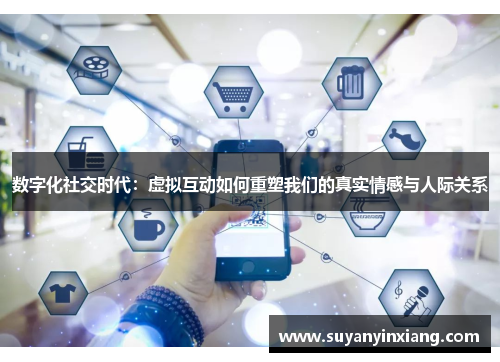 数字化社交时代：虚拟互动如何重塑我们的真实情感与人际关系
