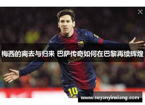 梅西的离去与归来 巴萨传奇如何在巴黎再续辉煌
