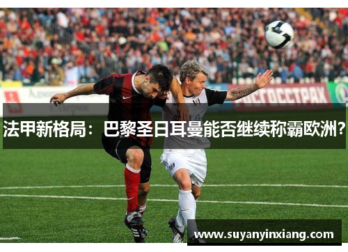 法甲新格局：巴黎圣日耳曼能否继续称霸欧洲？