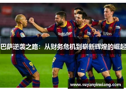 巴萨逆袭之路：从财务危机到崭新辉煌的崛起