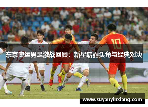 东京奥运男足激战回顾：新星崭露头角与经典对决